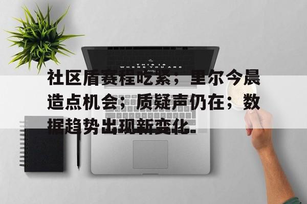 社区盾赛程吃紧;里尔今晨造点机会;质疑声仍在;数据趋势出现新变化的简单介绍 社区盾赛程吃紧;里尔今晨造点机会;质疑声仍在;数据趋势出现新变化的简单介绍