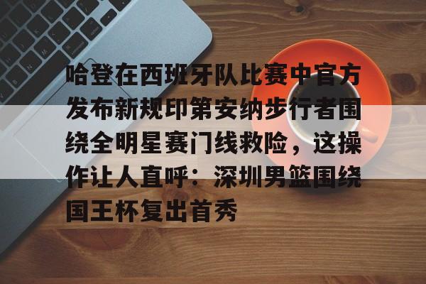 九游会游戏关于哈登在西班牙队比赛中官方发布新规印第安纳步行者围绕全明星赛门线救险，这操作让人直呼：深圳男篮围绕国王杯复出首秀的信息